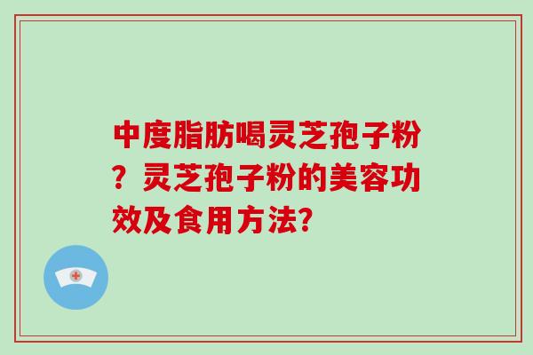 中度脂肪喝灵芝孢子粉？灵芝孢子粉的美容功效及食用方法？
