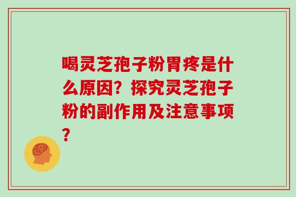 喝灵芝孢子粉胃疼是什么原因？探究灵芝孢子粉的副作用及注意事项？