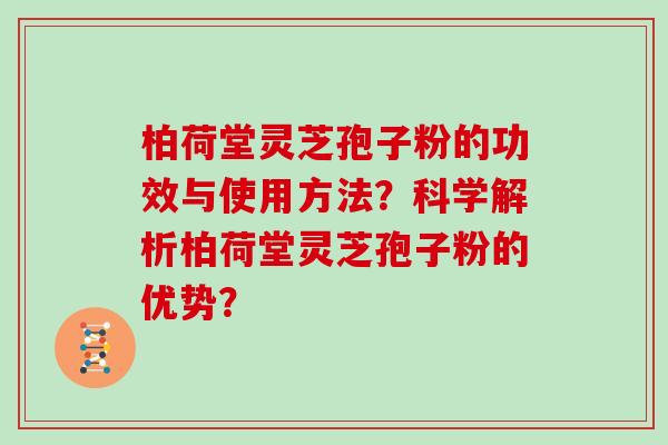 柏荷堂灵芝孢子粉的功效与使用方法？科学解析柏荷堂灵芝孢子粉的优势？