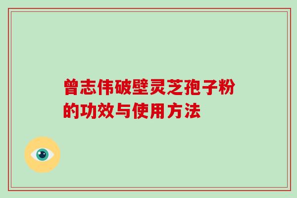 曾志伟破壁灵芝孢子粉的功效与使用方法
