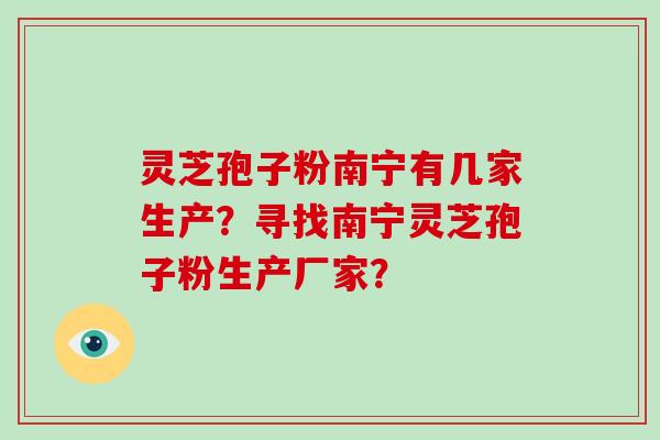 灵芝孢子粉南宁有几家生产？寻找南宁灵芝孢子粉生产厂家？