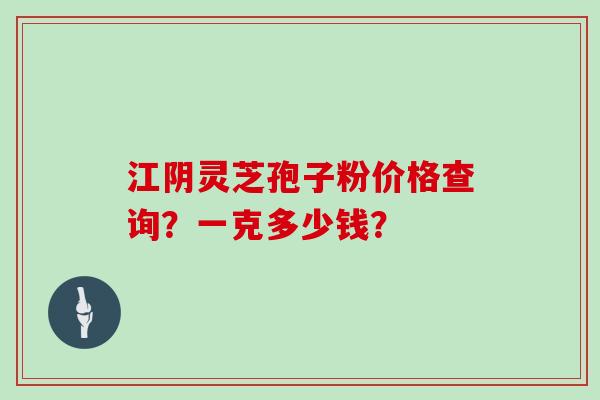 江阴灵芝孢子粉价格查询？一克多少钱？