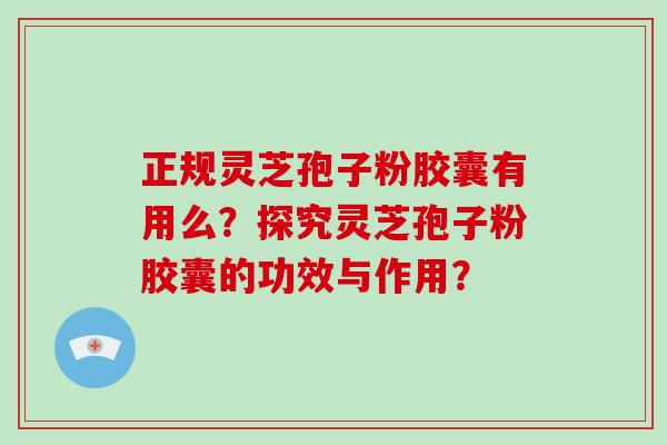正规灵芝孢子粉胶囊有用么？探究灵芝孢子粉胶囊的功效与作用？