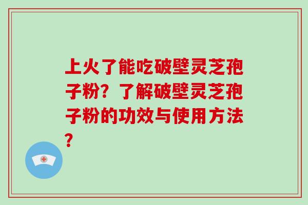 上火了能吃破壁灵芝孢子粉？了解破壁灵芝孢子粉的功效与使用方法？