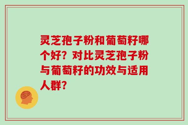 灵芝孢子粉和葡萄籽哪个好？对比灵芝孢子粉与葡萄籽的功效与适用人群？
