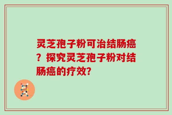 灵芝孢子粉可治结肠癌？探究灵芝孢子粉对结肠癌的疗效？-第1张图片-灵芝大师