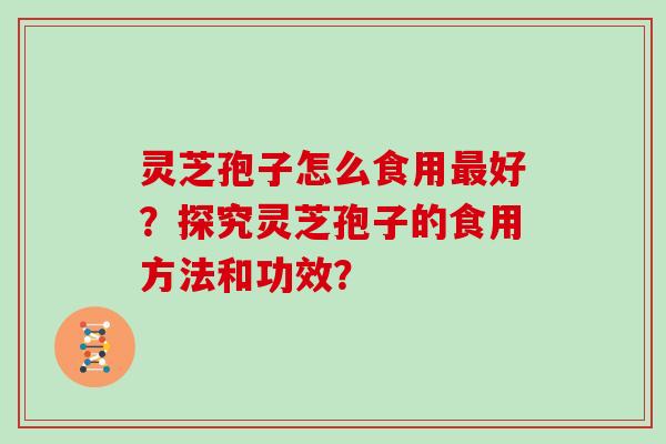 灵芝孢子怎么食用最好？探究灵芝孢子的食用方法和功效？