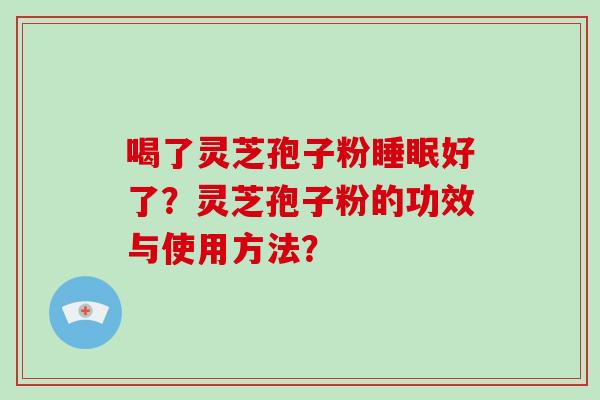 喝了灵芝孢子粉睡眠好了？灵芝孢子粉的功效与使用方法？