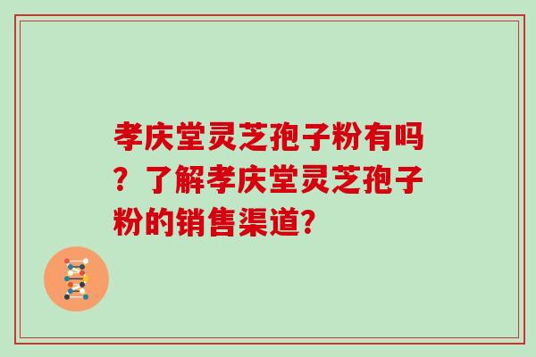 孝庆堂灵芝孢子粉有吗？了解孝庆堂灵芝孢子粉的销售渠道？