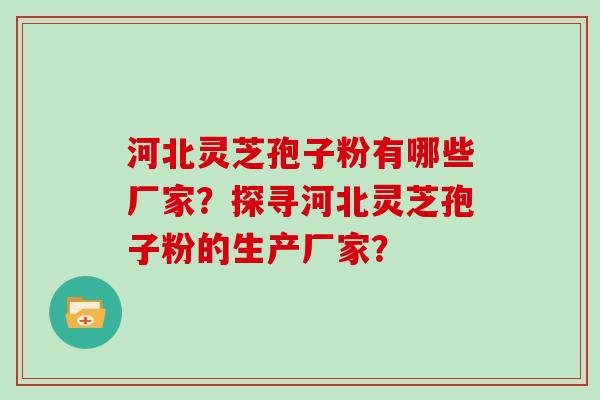 河北灵芝孢子粉有哪些厂家？探寻河北灵芝孢子粉的生产厂家？