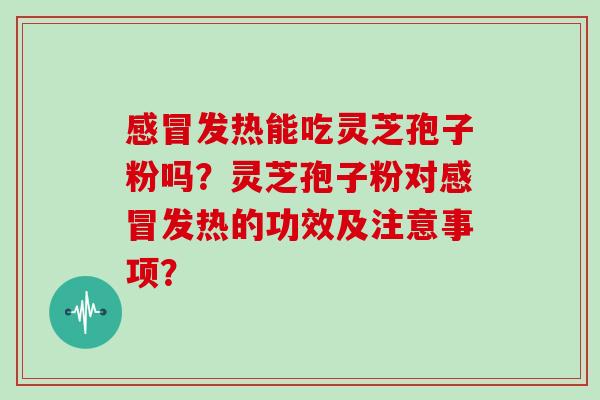 感冒发热能吃灵芝孢子粉吗?灵芝孢子粉对感冒发热的功效及注意事项?-第1张图片-灵芝大师 感冒发热能吃灵芝孢子粉吗?灵芝孢子粉对感冒发热的功效及注意事项?-第1张图片-灵芝大师