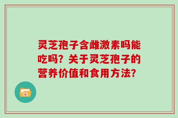 灵芝孢子含雌激素吗能吃吗？关于灵芝孢子的营养价值和食用方法？