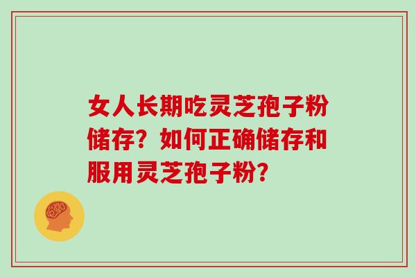 女人长期吃灵芝孢子粉储存？如何正确储存和服用灵芝孢子粉？