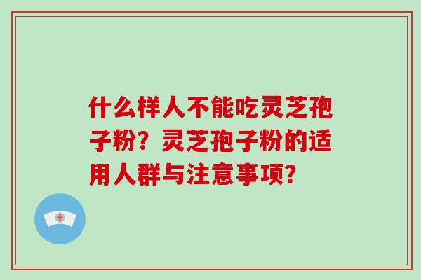 什么样人不能吃灵芝孢子粉？灵芝孢子粉的适用人群与注意事项？