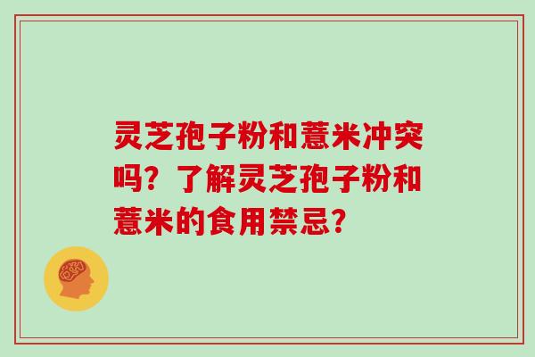 灵芝孢子粉和薏米冲突吗？了解灵芝孢子粉和薏米的食用禁忌？