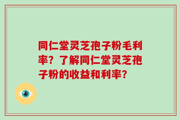 同仁堂灵芝孢子粉毛利率？了解同仁堂灵芝孢子粉的收益和利率？