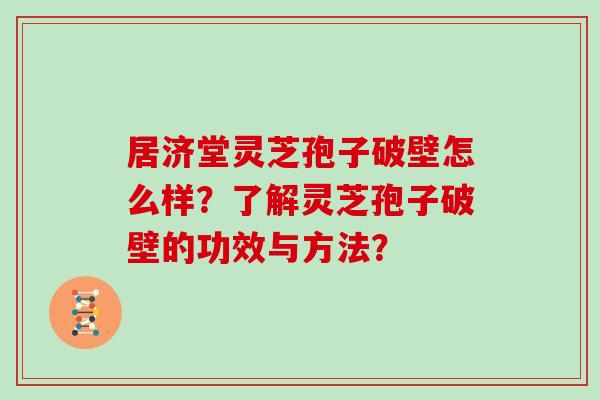 居济堂灵芝孢子破壁怎么样？了解灵芝孢子破壁的功效与方法？