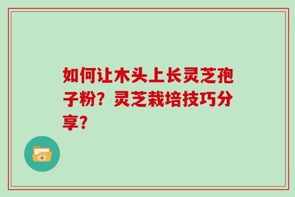 如何让木头上长灵芝孢子粉？灵芝栽培技巧分享？
