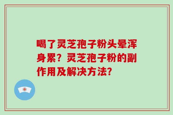 喝了灵芝孢子粉头晕浑身累？灵芝孢子粉的副作用及解决方法？