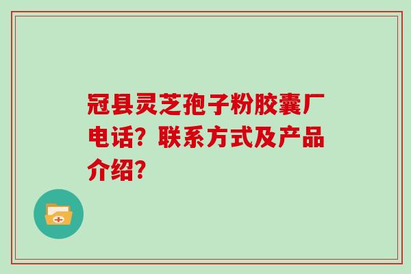 冠县灵芝孢子粉胶囊厂电话？联系方式及产品介绍？