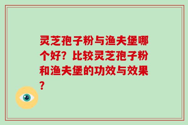 灵芝孢子粉与渔夫堡哪个好？比较灵芝孢子粉和渔夫堡的功效与效果？