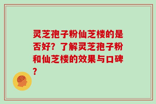 灵芝孢子粉仙芝楼的是否好？了解灵芝孢子粉和仙芝楼的效果与口碑？
