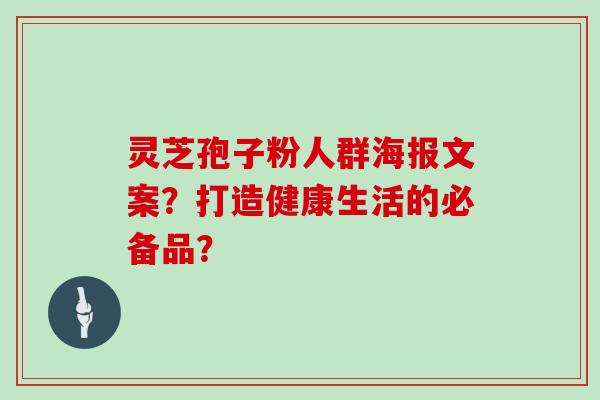 灵芝孢子粉人群海报文案？打造健康生活的必备品？