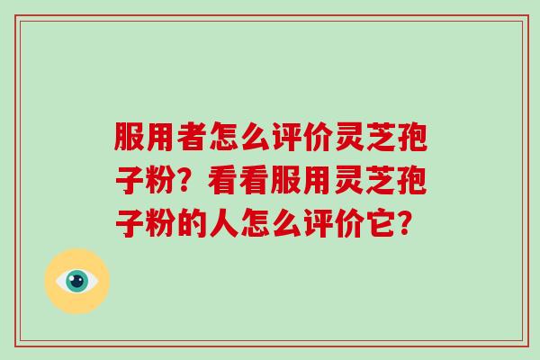 服用者怎么评价灵芝孢子粉?看看服用灵芝孢子粉的人怎么评价它?-第1张图片-灵芝大师 服用者怎么评价灵芝孢子粉?看看服用灵芝孢子粉的人怎么评价它?-第1张图片-灵芝大师
