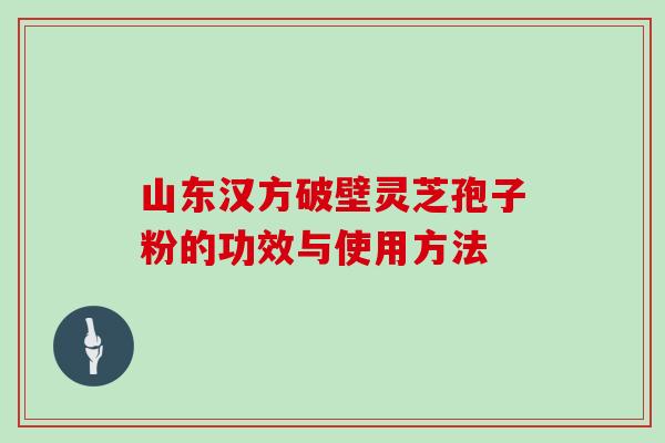 山东汉方破壁灵芝孢子粉的功效与使用方法