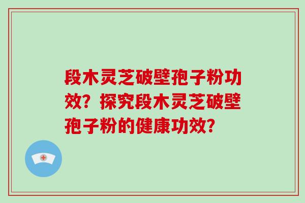 段木灵芝破壁孢子粉功效？探究段木灵芝破壁孢子粉的健康功效？