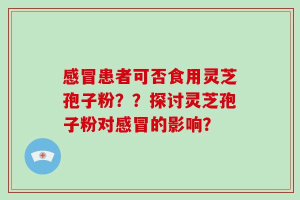 感冒患者可否食用灵芝孢子粉??探讨灵芝孢子粉对感冒的影响?-第1张图片-灵芝大师 感冒患者可否食用灵芝孢子粉??探讨灵芝孢子粉对感冒的影响?-第1张图片-灵芝大师
