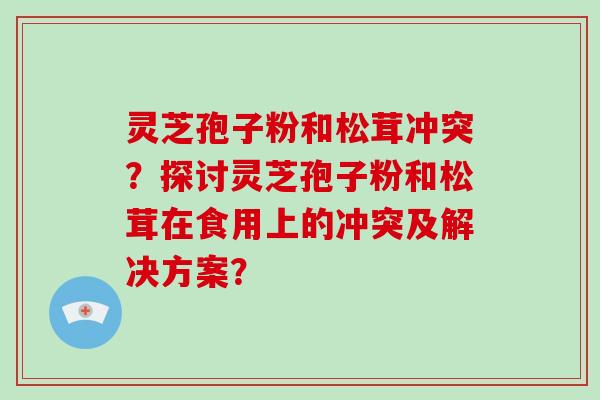 灵芝孢子粉和松茸冲突？探讨灵芝孢子粉和松茸在食用上的冲突及解决方案？