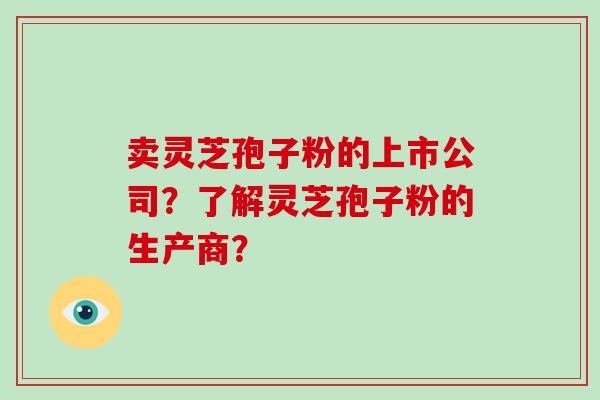 卖灵芝孢子粉的上市公司?了解灵芝孢子粉的生产商?-第1张图片-灵芝大师 卖灵芝孢子粉的上市公司?了解灵芝孢子粉的生产商?-第1张图片-灵芝大师