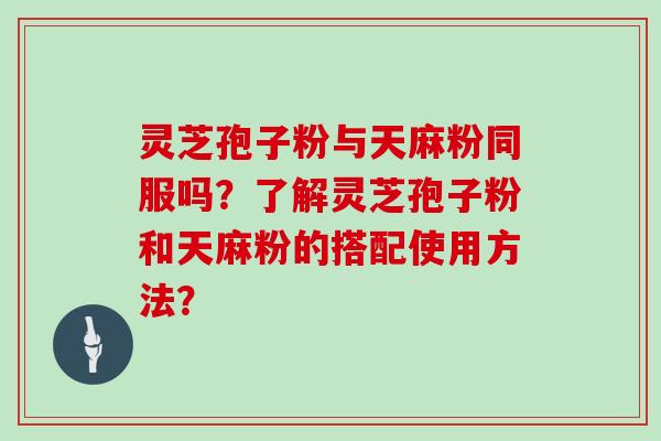 灵芝孢子粉与天麻粉同服吗？了解灵芝孢子粉和天麻粉的搭配使用方法？