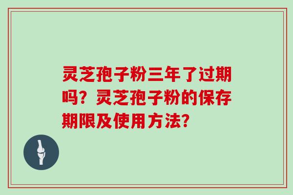 灵芝孢子粉三年了过期吗？灵芝孢子粉的保存期限及使用方法？