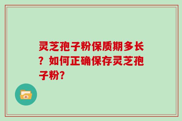 灵芝孢子粉保质期多长？如何正确保存灵芝孢子粉？-第1张图片-灵芝大师