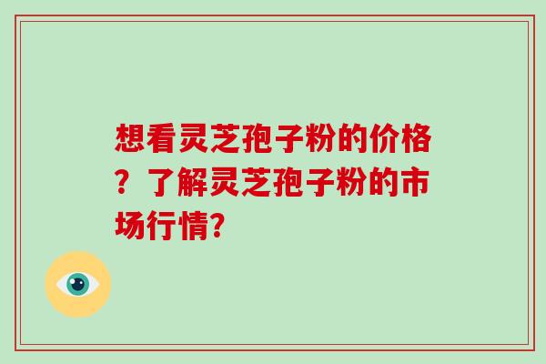 想看灵芝孢子粉的价格？了解灵芝孢子粉的市场行情？