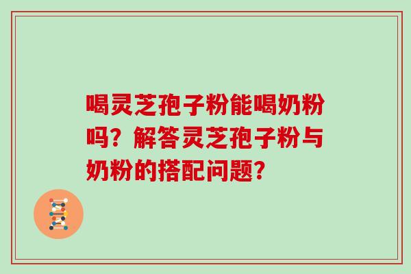 喝灵芝孢子粉能喝奶粉吗？解答灵芝孢子粉与奶粉的搭配问题？