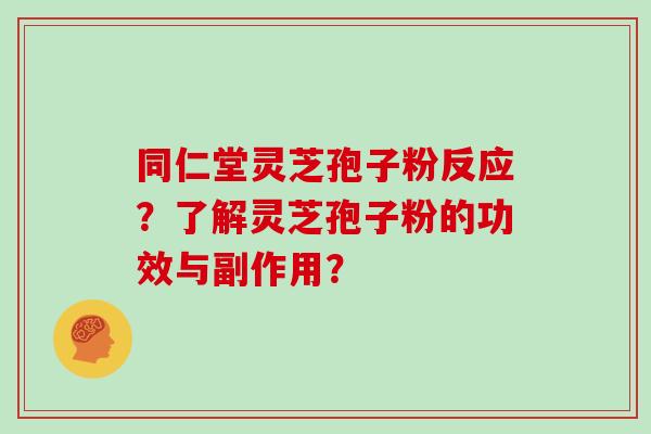 同仁堂灵芝孢子粉反应?了解灵芝孢子粉的功效与副作用?-第1张图片-灵芝大师 同仁堂灵芝孢子粉反应?了解灵芝孢子粉的功效与副作用?-第1张图片-灵芝大师