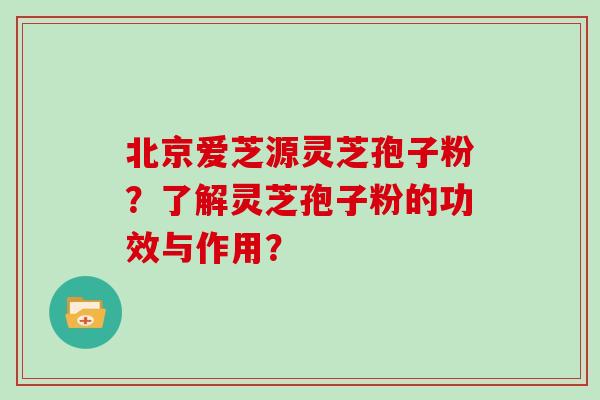 北京爱芝源灵芝孢子粉？了解灵芝孢子粉的功效与作用？