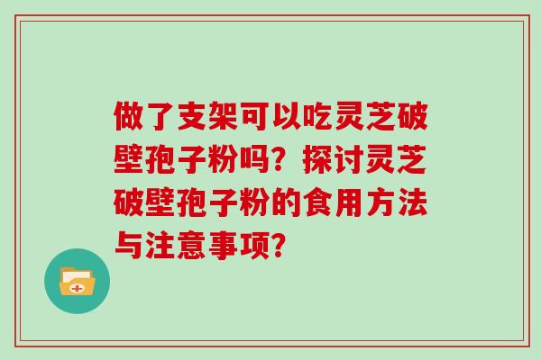 做了支架可以吃灵芝破壁孢子粉吗？探讨灵芝破壁孢子粉的食用方法与注意事项？
