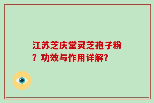 江苏芝庆堂灵芝孢子粉？功效与作用详解？