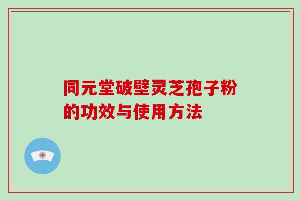 同元堂破壁灵芝孢子粉的功效与使用方法