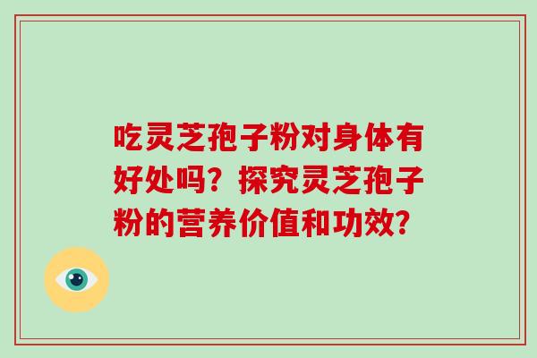 吃灵芝孢子粉对身体有好处吗？探究灵芝孢子粉的营养价值和功效？