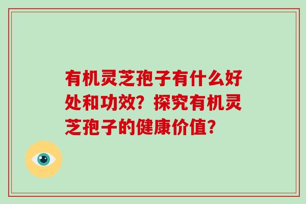 有机灵芝孢子有什么好处和功效？探究有机灵芝孢子的健康价值？