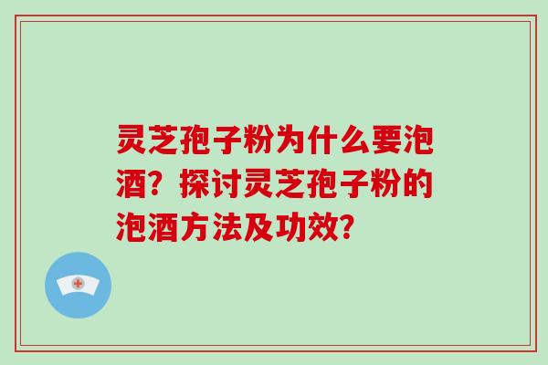 灵芝孢子粉为什么要泡酒？探讨灵芝孢子粉的泡酒方法及功效？