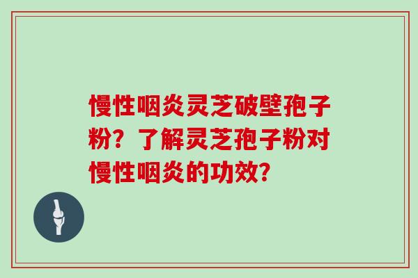 慢性咽炎灵芝破壁孢子粉？了解灵芝孢子粉对慢性咽炎的功效？