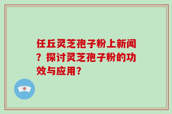任丘灵芝孢子粉上新闻？探讨灵芝孢子粉的功效与应用？