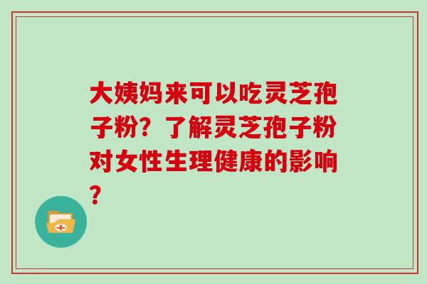 大姨妈来可以吃灵芝孢子粉？了解灵芝孢子粉对女性生理健康的影响？