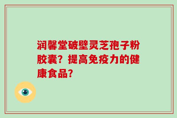 润馨堂破壁灵芝孢子粉胶囊？提高免疫力的健康食品？